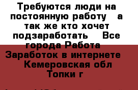 Требуются люди на постоянную работу,  а так же кто хочет подзаработать! - Все города Работа » Заработок в интернете   . Кемеровская обл.,Топки г.